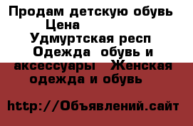 Продам детскую обувь › Цена ­ 700-1000 - Удмуртская респ. Одежда, обувь и аксессуары » Женская одежда и обувь   